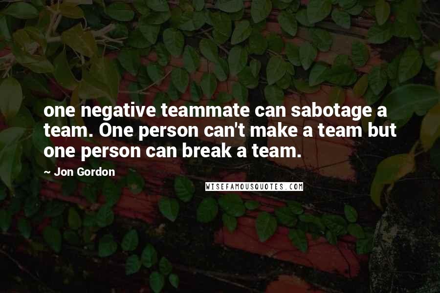 Jon Gordon Quotes: one negative teammate can sabotage a team. One person can't make a team but one person can break a team.