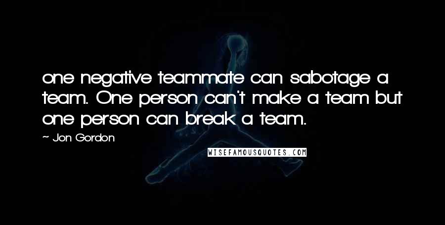 Jon Gordon Quotes: one negative teammate can sabotage a team. One person can't make a team but one person can break a team.