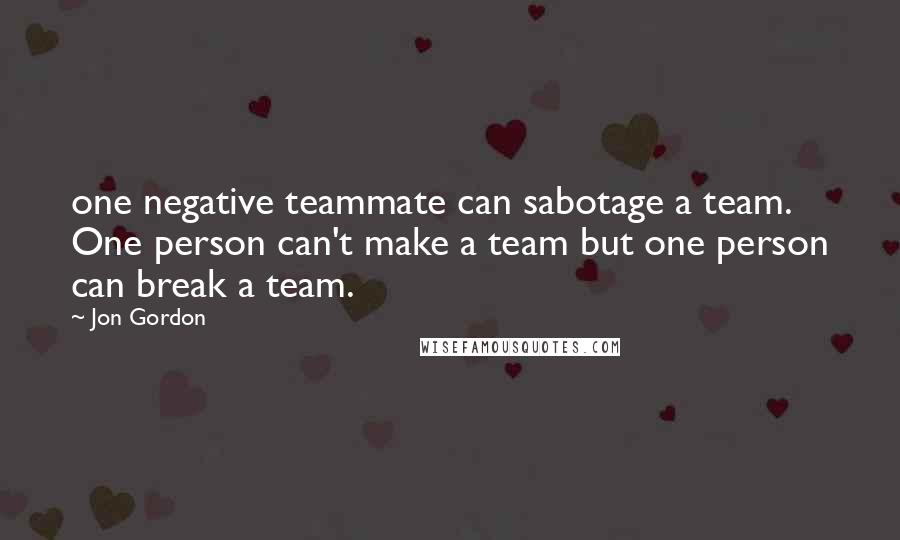 Jon Gordon Quotes: one negative teammate can sabotage a team. One person can't make a team but one person can break a team.