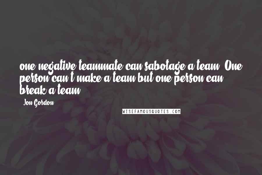 Jon Gordon Quotes: one negative teammate can sabotage a team. One person can't make a team but one person can break a team.