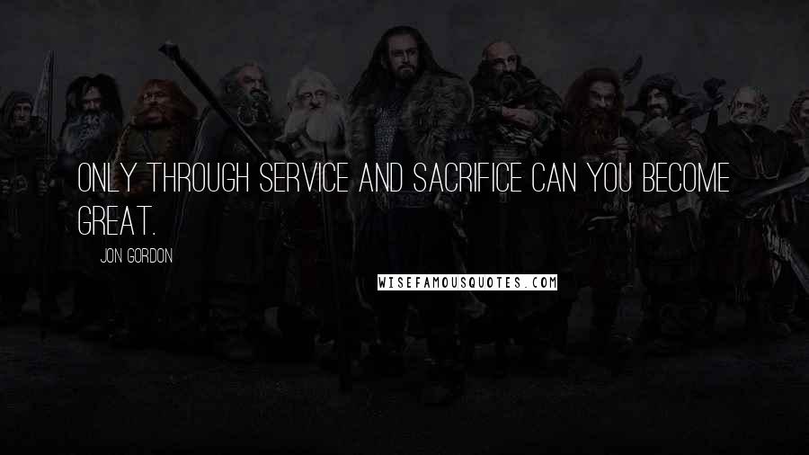 Jon Gordon Quotes: Only through service and sacrifice can you become great.