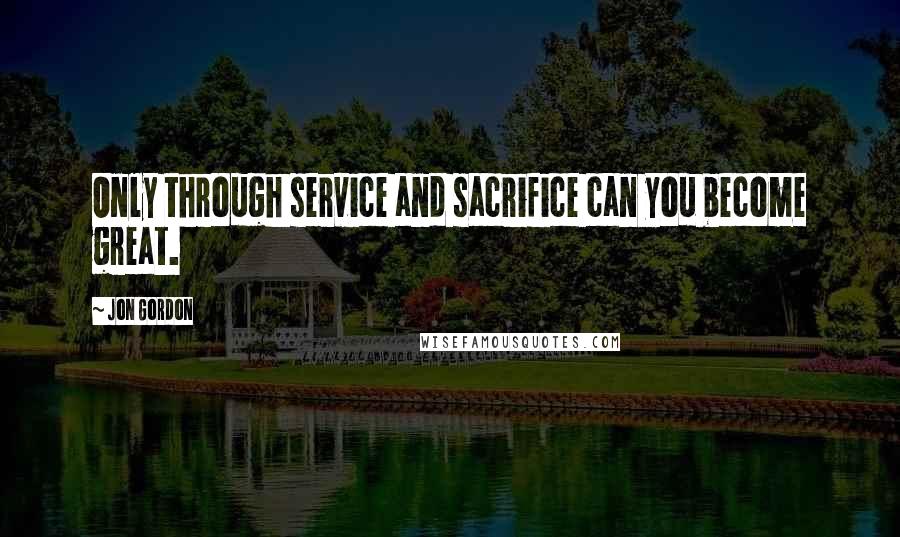 Jon Gordon Quotes: Only through service and sacrifice can you become great.