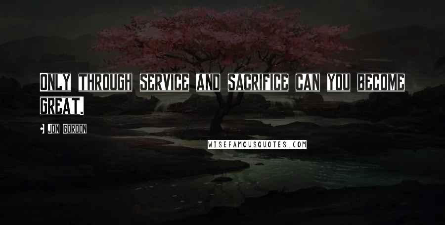 Jon Gordon Quotes: Only through service and sacrifice can you become great.