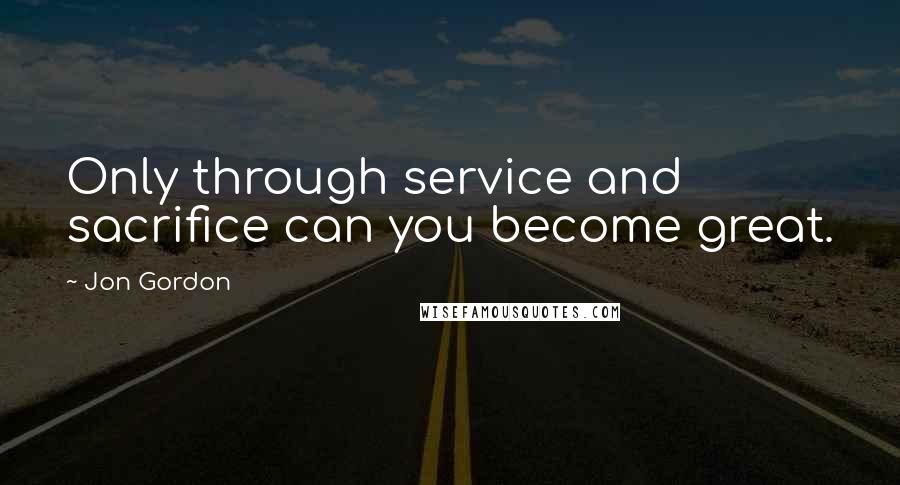 Jon Gordon Quotes: Only through service and sacrifice can you become great.