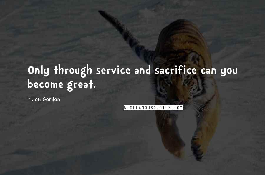 Jon Gordon Quotes: Only through service and sacrifice can you become great.