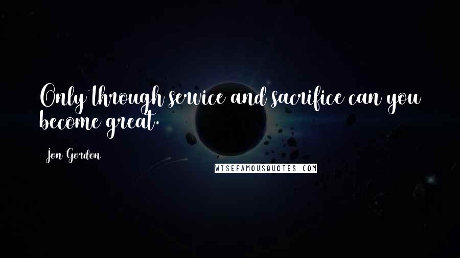 Jon Gordon Quotes: Only through service and sacrifice can you become great.