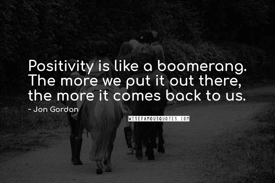 Jon Gordon Quotes: Positivity is like a boomerang. The more we put it out there, the more it comes back to us.