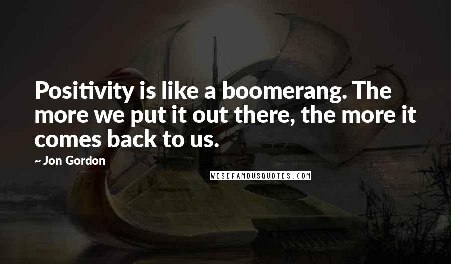 Jon Gordon Quotes: Positivity is like a boomerang. The more we put it out there, the more it comes back to us.