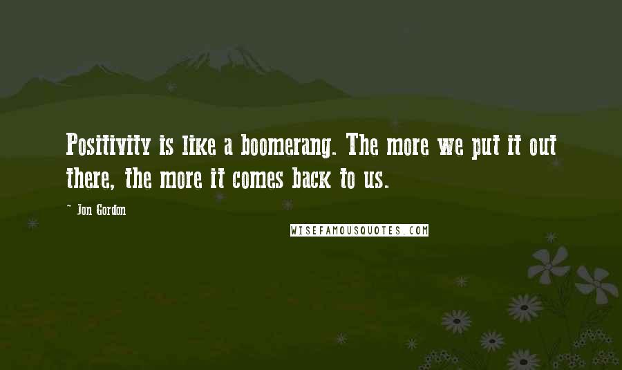 Jon Gordon Quotes: Positivity is like a boomerang. The more we put it out there, the more it comes back to us.