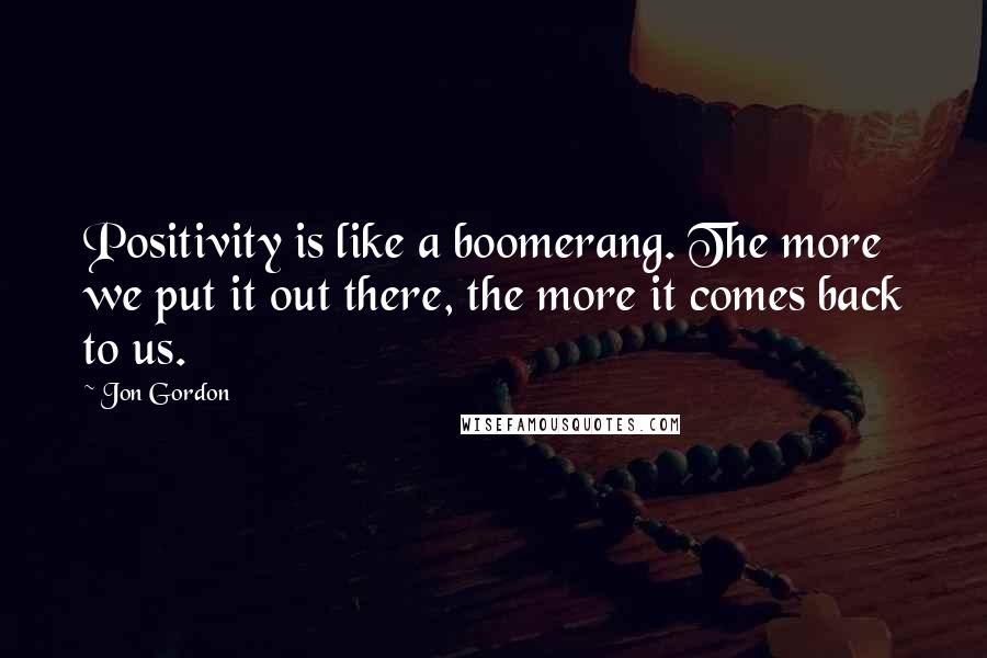 Jon Gordon Quotes: Positivity is like a boomerang. The more we put it out there, the more it comes back to us.