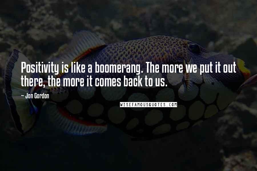 Jon Gordon Quotes: Positivity is like a boomerang. The more we put it out there, the more it comes back to us.