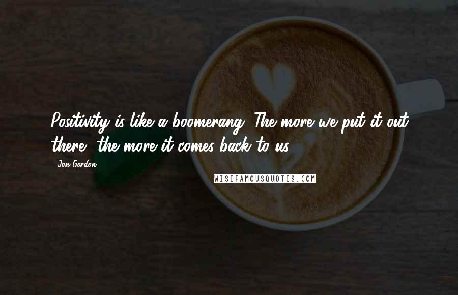 Jon Gordon Quotes: Positivity is like a boomerang. The more we put it out there, the more it comes back to us.