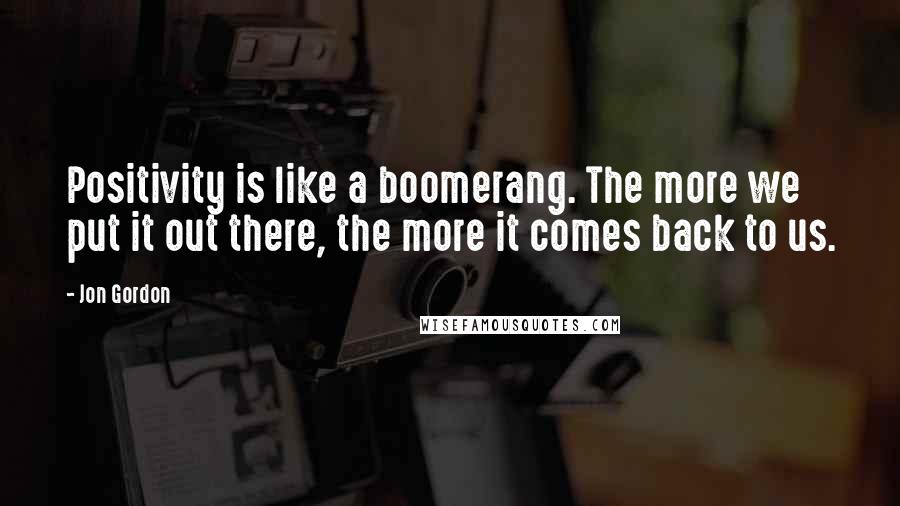 Jon Gordon Quotes: Positivity is like a boomerang. The more we put it out there, the more it comes back to us.