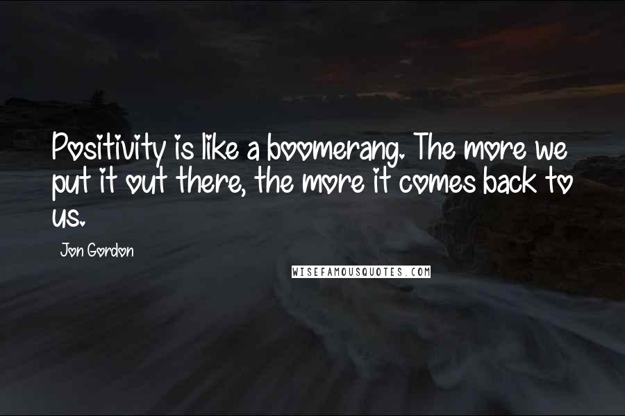 Jon Gordon Quotes: Positivity is like a boomerang. The more we put it out there, the more it comes back to us.