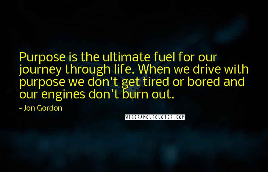 Jon Gordon Quotes: Purpose is the ultimate fuel for our journey through life. When we drive with purpose we don't get tired or bored and our engines don't burn out.