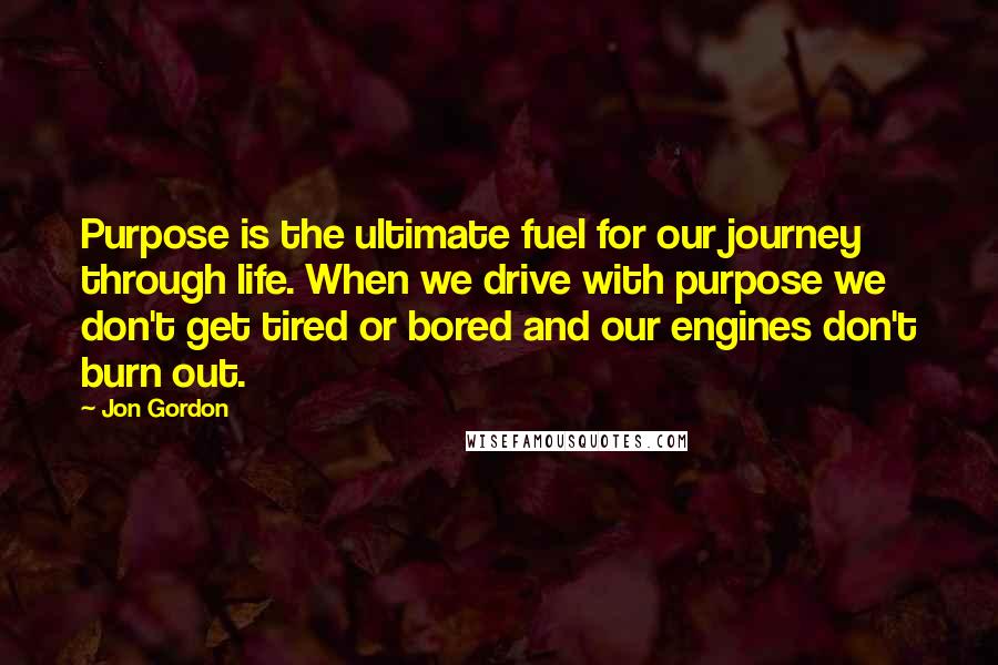Jon Gordon Quotes: Purpose is the ultimate fuel for our journey through life. When we drive with purpose we don't get tired or bored and our engines don't burn out.