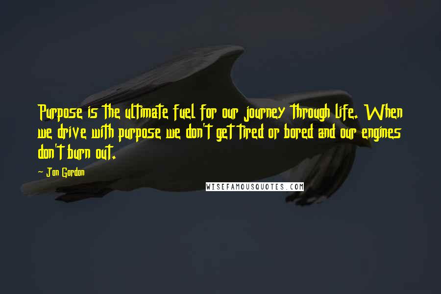 Jon Gordon Quotes: Purpose is the ultimate fuel for our journey through life. When we drive with purpose we don't get tired or bored and our engines don't burn out.