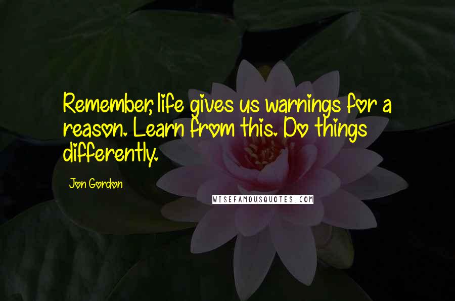 Jon Gordon Quotes: Remember, life gives us warnings for a reason. Learn from this. Do things differently.