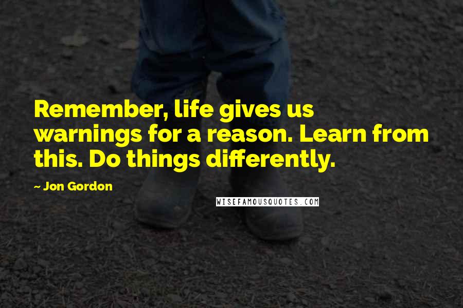 Jon Gordon Quotes: Remember, life gives us warnings for a reason. Learn from this. Do things differently.