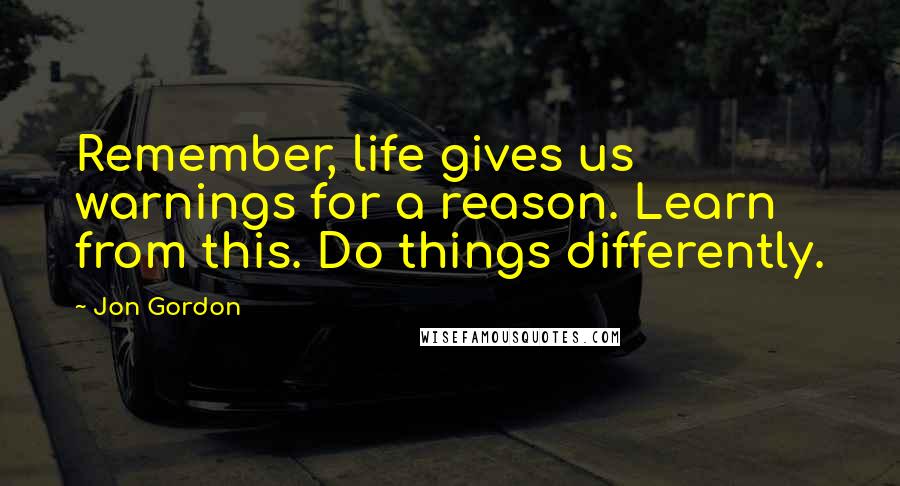 Jon Gordon Quotes: Remember, life gives us warnings for a reason. Learn from this. Do things differently.