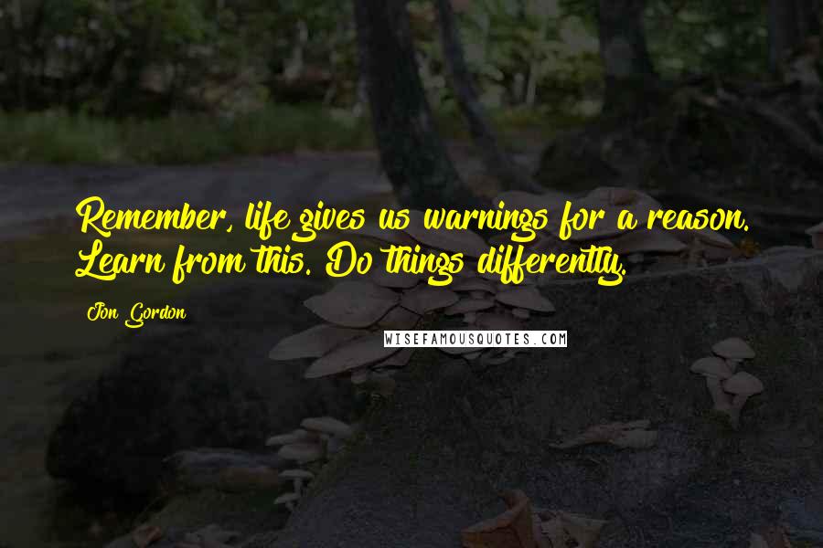 Jon Gordon Quotes: Remember, life gives us warnings for a reason. Learn from this. Do things differently.