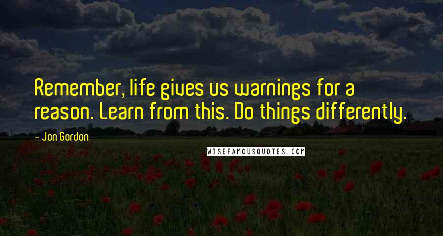 Jon Gordon Quotes: Remember, life gives us warnings for a reason. Learn from this. Do things differently.