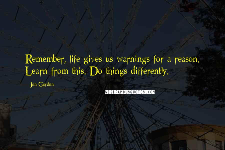 Jon Gordon Quotes: Remember, life gives us warnings for a reason. Learn from this. Do things differently.