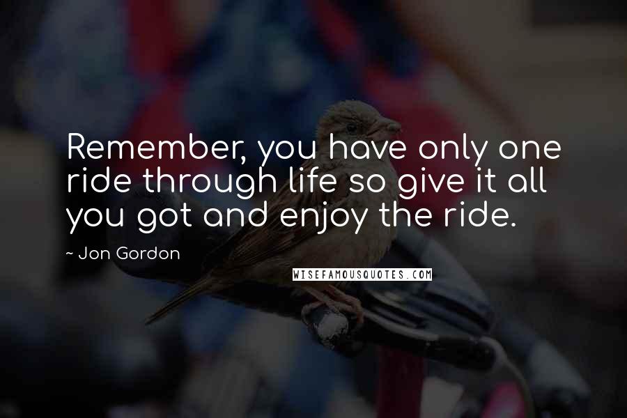 Jon Gordon Quotes: Remember, you have only one ride through life so give it all you got and enjoy the ride.