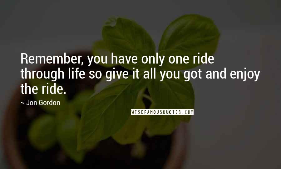 Jon Gordon Quotes: Remember, you have only one ride through life so give it all you got and enjoy the ride.