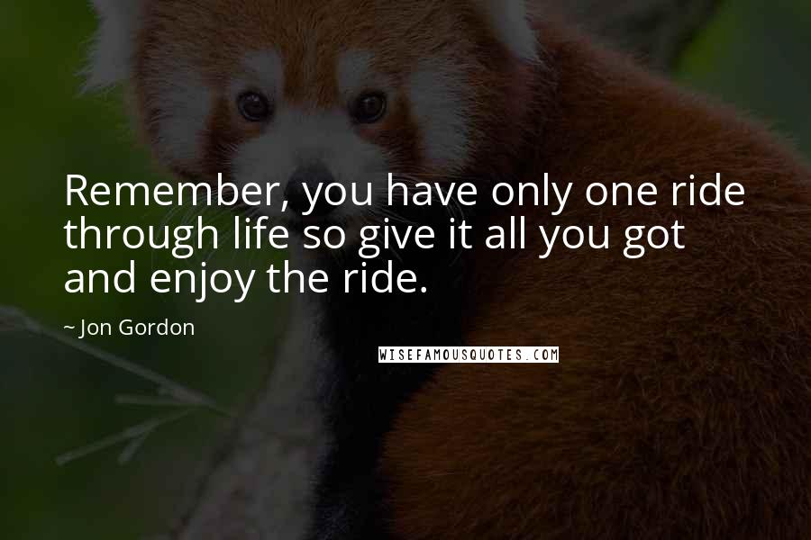 Jon Gordon Quotes: Remember, you have only one ride through life so give it all you got and enjoy the ride.