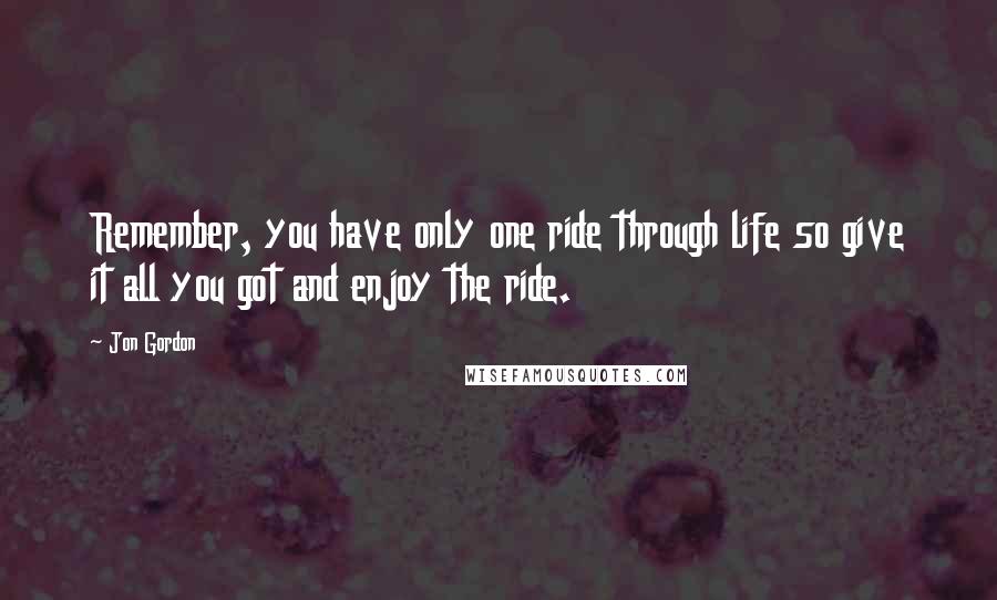 Jon Gordon Quotes: Remember, you have only one ride through life so give it all you got and enjoy the ride.