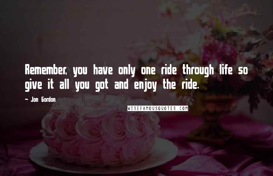 Jon Gordon Quotes: Remember, you have only one ride through life so give it all you got and enjoy the ride.