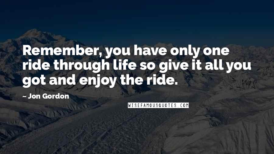 Jon Gordon Quotes: Remember, you have only one ride through life so give it all you got and enjoy the ride.