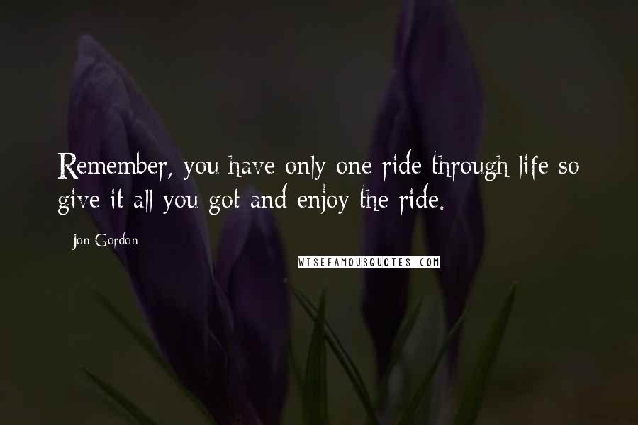 Jon Gordon Quotes: Remember, you have only one ride through life so give it all you got and enjoy the ride.