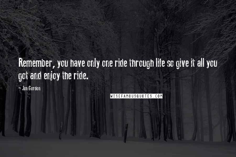 Jon Gordon Quotes: Remember, you have only one ride through life so give it all you got and enjoy the ride.