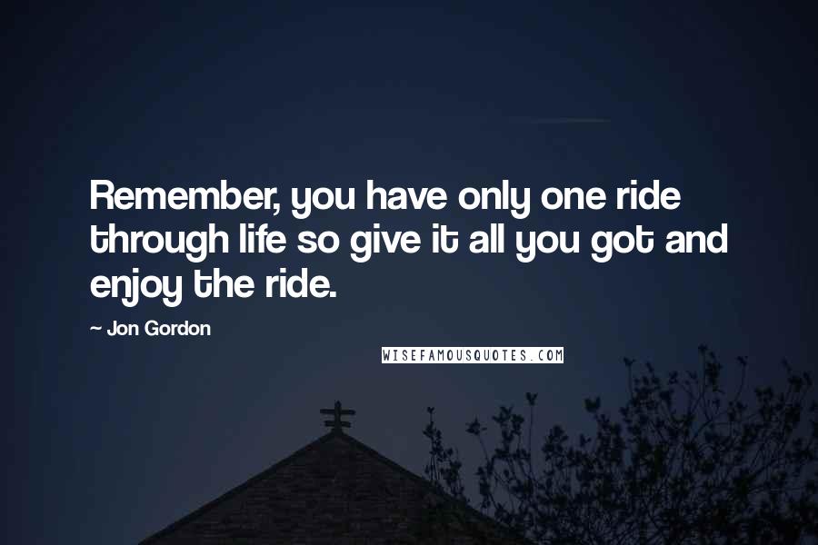 Jon Gordon Quotes: Remember, you have only one ride through life so give it all you got and enjoy the ride.