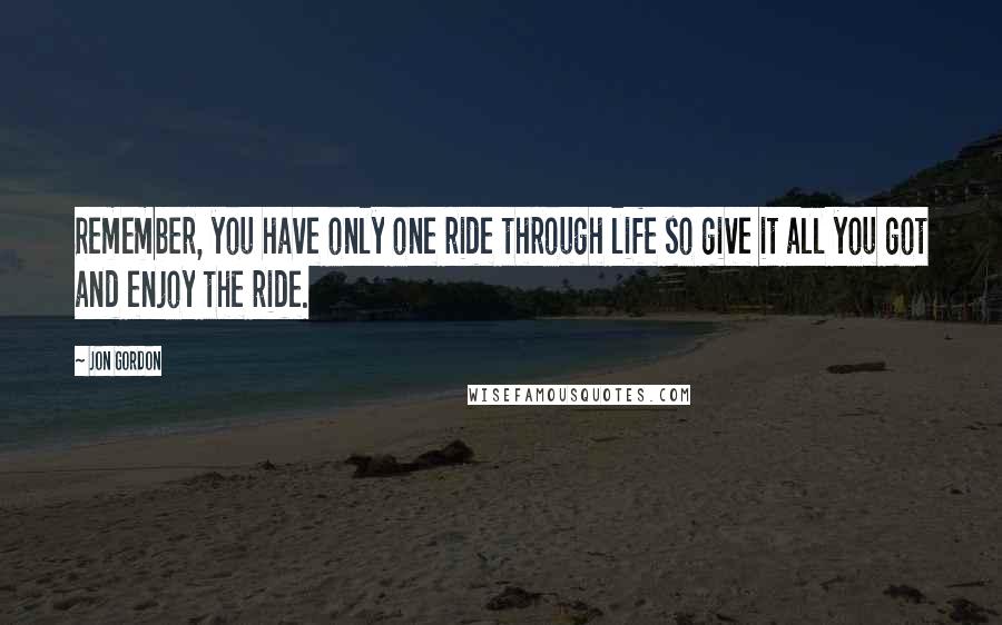 Jon Gordon Quotes: Remember, you have only one ride through life so give it all you got and enjoy the ride.