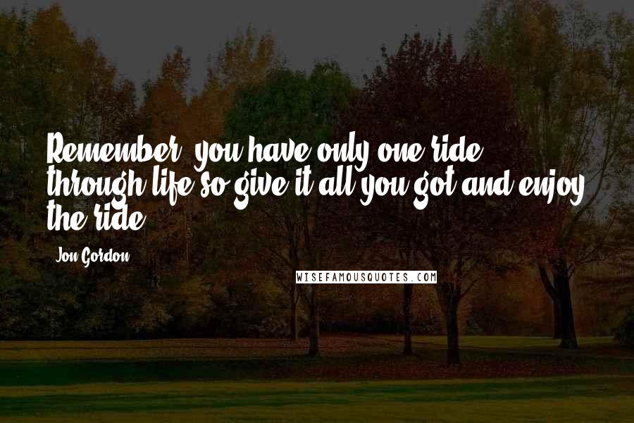 Jon Gordon Quotes: Remember, you have only one ride through life so give it all you got and enjoy the ride.