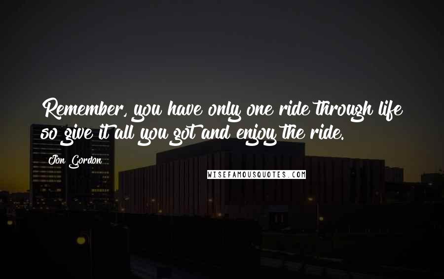Jon Gordon Quotes: Remember, you have only one ride through life so give it all you got and enjoy the ride.