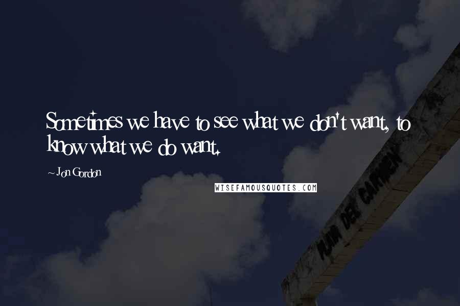 Jon Gordon Quotes: Sometimes we have to see what we don't want, to know what we do want.