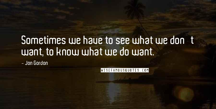 Jon Gordon Quotes: Sometimes we have to see what we don't want, to know what we do want.