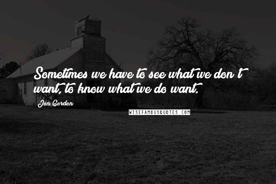 Jon Gordon Quotes: Sometimes we have to see what we don't want, to know what we do want.