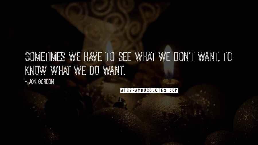 Jon Gordon Quotes: Sometimes we have to see what we don't want, to know what we do want.