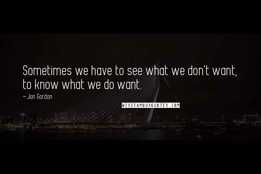 Jon Gordon Quotes: Sometimes we have to see what we don't want, to know what we do want.