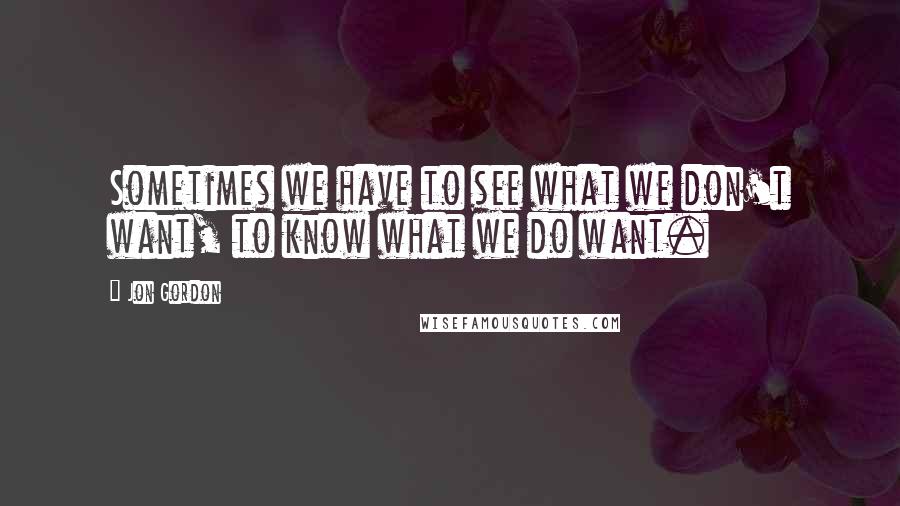 Jon Gordon Quotes: Sometimes we have to see what we don't want, to know what we do want.