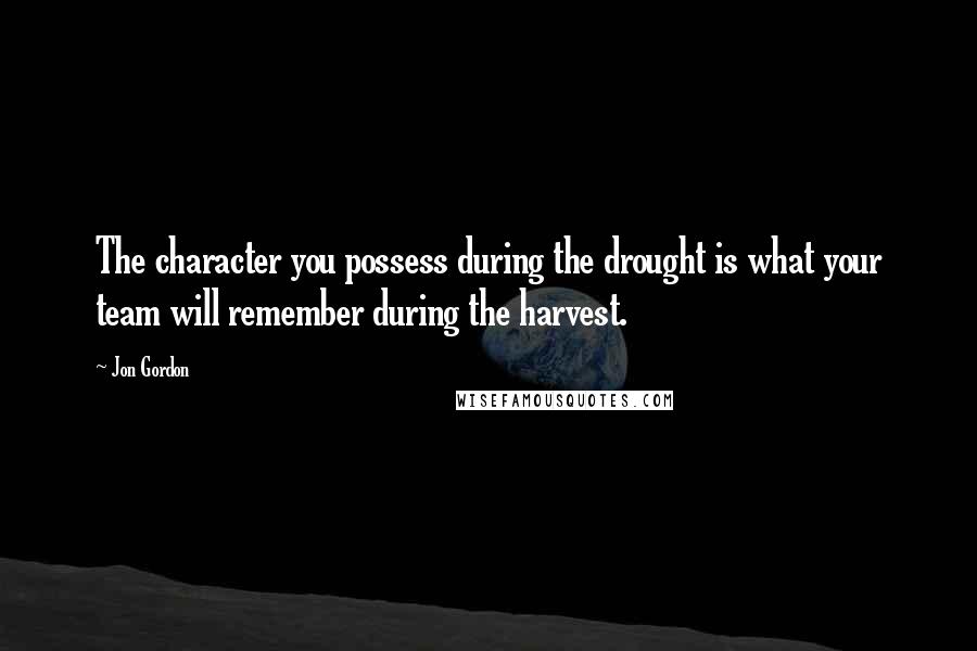 Jon Gordon Quotes: The character you possess during the drought is what your team will remember during the harvest.