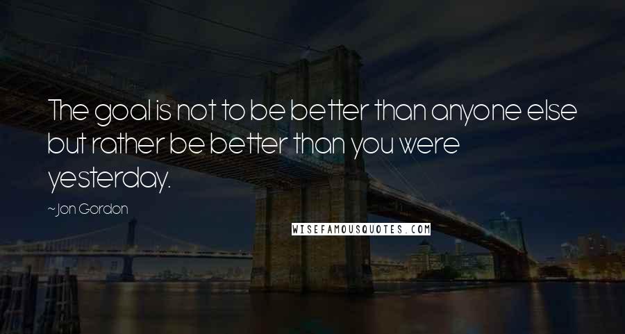 Jon Gordon Quotes: The goal is not to be better than anyone else but rather be better than you were yesterday.