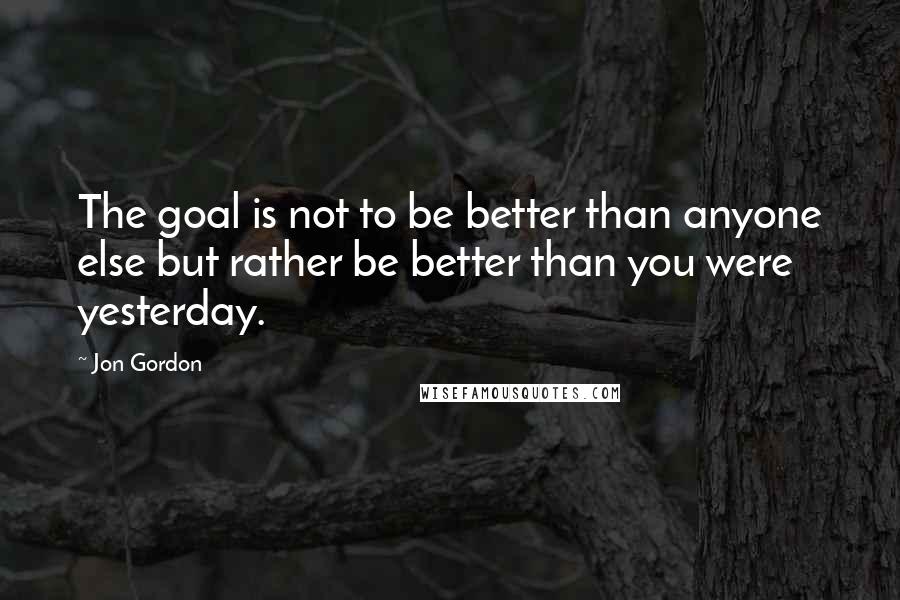 Jon Gordon Quotes: The goal is not to be better than anyone else but rather be better than you were yesterday.