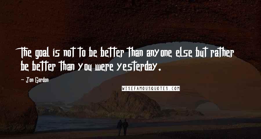 Jon Gordon Quotes: The goal is not to be better than anyone else but rather be better than you were yesterday.