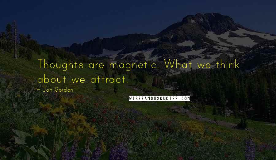 Jon Gordon Quotes: Thoughts are magnetic. What we think about we attract.